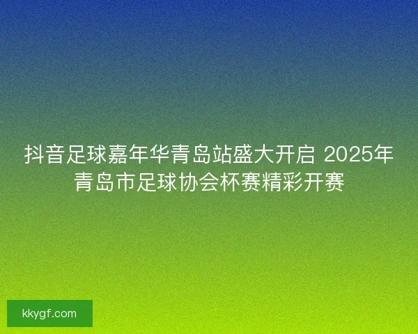 抖音足球嘉年华青岛站盛大开启 2025年青岛市足球协会杯赛精彩开赛