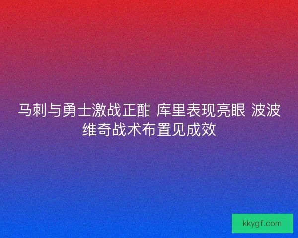 马刺与勇士激战正酣 库里表现亮眼 波波维奇战术布置见成效