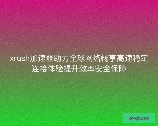 xrush加速器助力全球网络畅享高速稳定连接体验提升效率安全保障