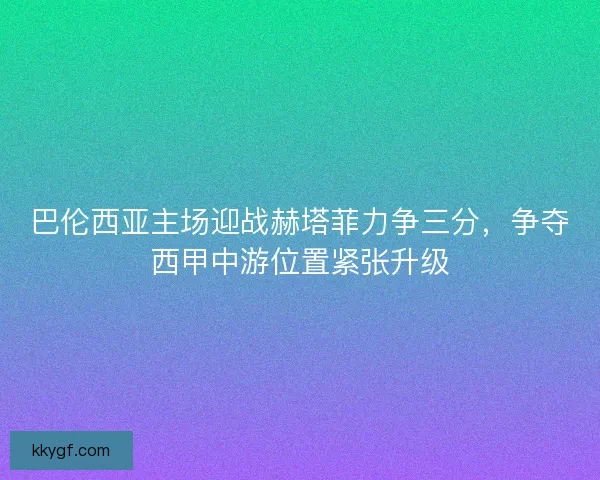 巴伦西亚主场迎战赫塔菲力争三分，争夺西甲中游位置紧张升级