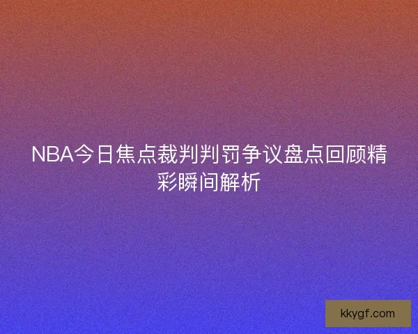 NBA今日焦点裁判判罚争议盘点回顾精彩瞬间解析