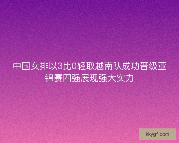 中国女排以3比0轻取越南队成功晋级亚锦赛四强展现强大实力