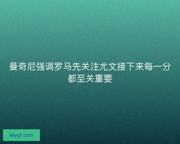 曼奇尼强调罗马先关注尤文接下来每一分都至关重要