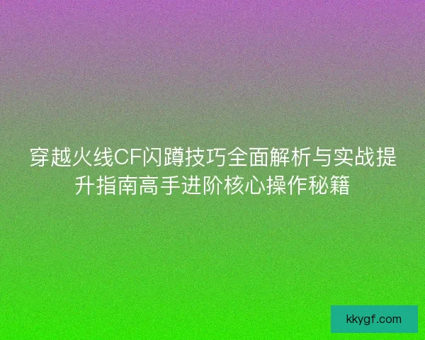 穿越火线CF闪蹲技巧全面解析与实战提升指南高手进阶核心操作秘籍
