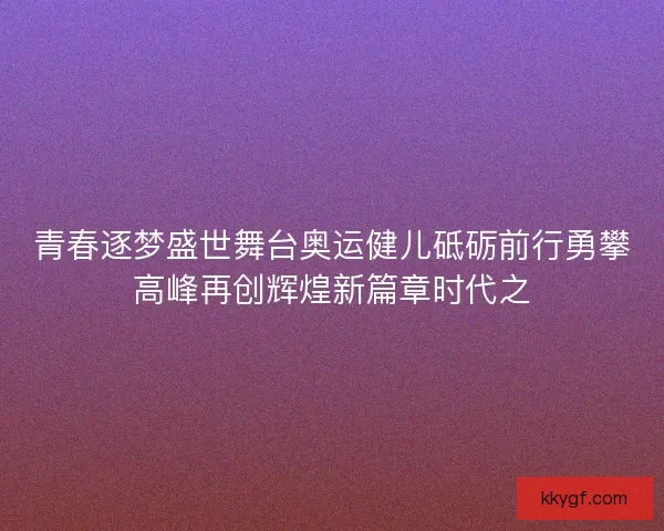 青春逐梦盛世舞台奥运健儿砥砺前行勇攀高峰再创辉煌新篇章时代之