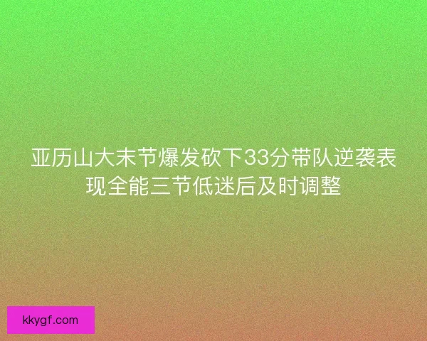 亚历山大末节爆发砍下33分带队逆袭表现全能三节低迷后及时调整