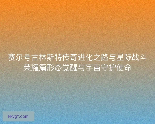 赛尔号古林斯特传奇进化之路与星际战斗荣耀篇形态觉醒与宇宙守护使命