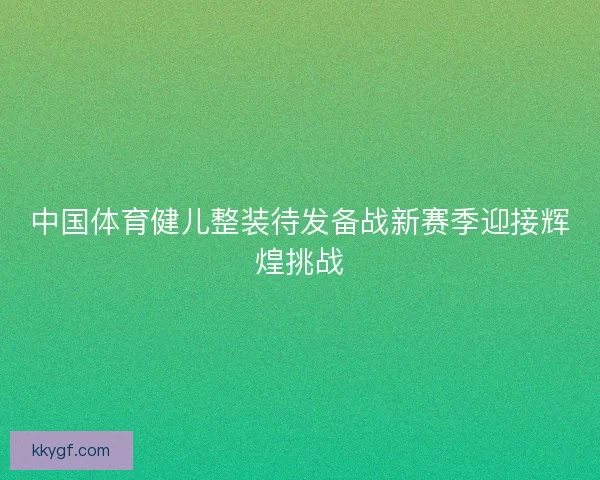 中国体育健儿整装待发备战新赛季迎接辉煌挑战