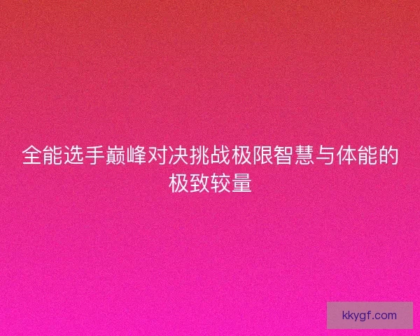 全能选手巅峰对决挑战极限智慧与体能的极致较量