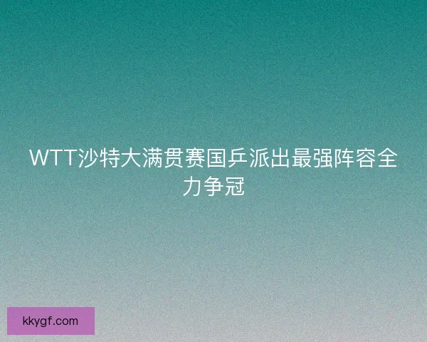 WTT沙特大满贯赛国乒派出最强阵容全力争冠