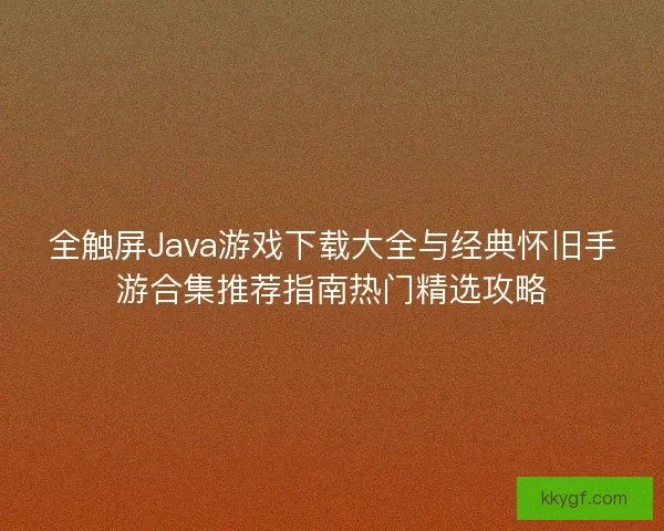全触屏Java游戏下载大全与经典怀旧手游合集推荐指南热门精选攻略