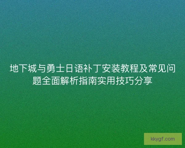 地下城与勇士日语补丁安装教程及常见问题全面解析指南实用技巧分享