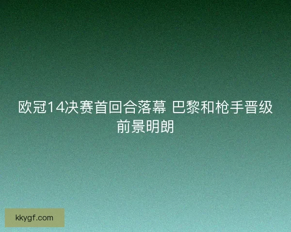 欧冠14决赛首回合落幕 巴黎和枪手晋级前景明朗