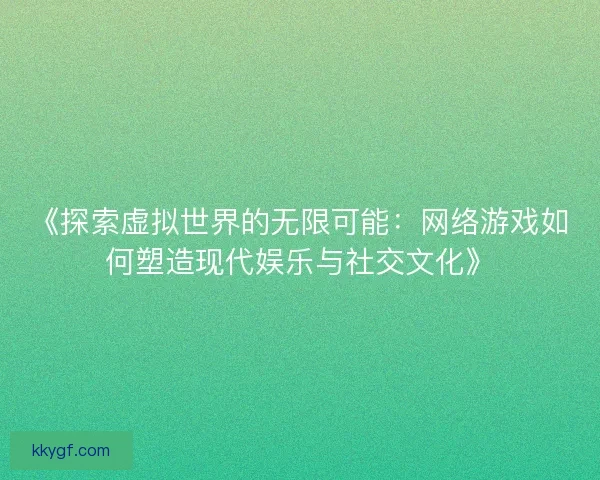 《探索虚拟世界的无限可能：网络游戏如何塑造现代娱乐与社交文化》